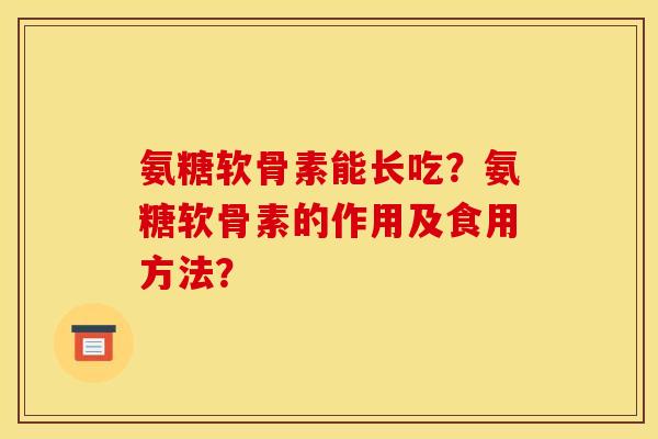 氨糖软骨素能长吃？氨糖软骨素的作用及食用方法？