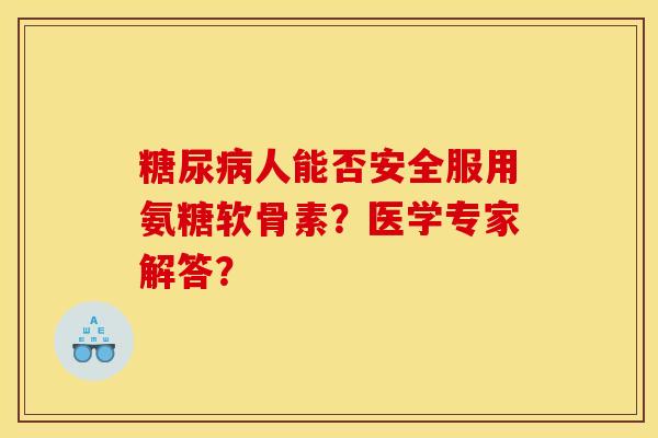 糖尿病人能否安全服用氨糖软骨素？医学专家解答？