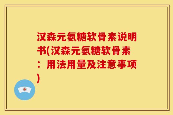 汉森元氨糖软骨素说明书(汉森元氨糖软骨素：用法用量及注意事项)