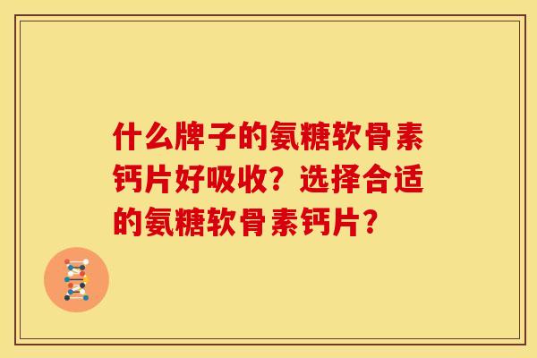 什么牌子的氨糖软骨素钙片好吸收？选择合适的氨糖软骨素钙片？