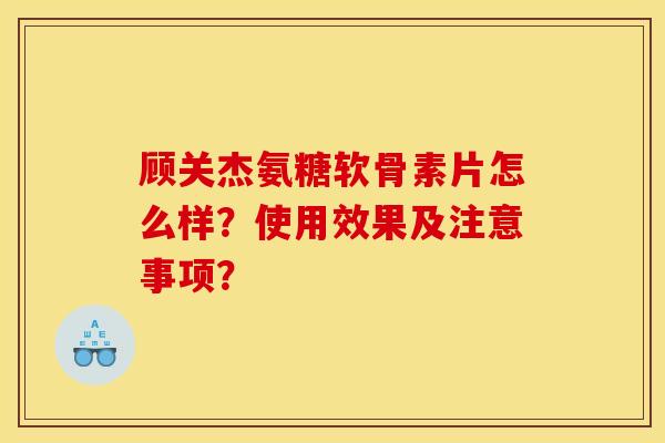 顾关杰氨糖软骨素片怎么样？使用效果及注意事项？