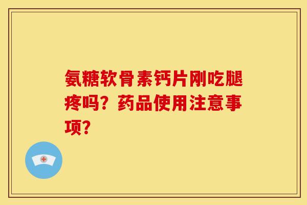 氨糖软骨素钙片刚吃腿疼吗？药品使用注意事项？