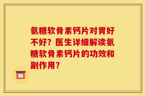 氨糖软骨素钙片对胃好不好？医生详细解读氨糖软骨素钙片的功效和副作用？