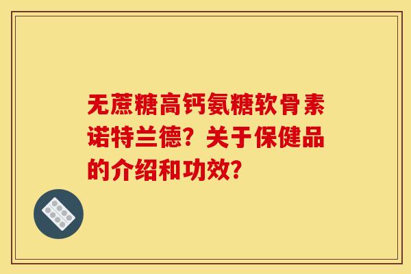 无蔗糖高钙氨糖软骨素诺特兰德？关于保健品的介绍和功效？