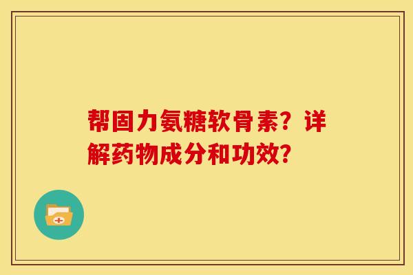 帮固力氨糖软骨素？详解药物成分和功效？