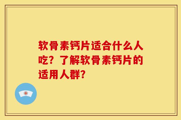 软骨素钙片适合什么人吃？了解软骨素钙片的适用人群？