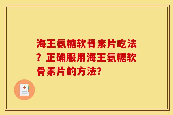 海王氨糖软骨素片吃法？正确服用海王氨糖软骨素片的方法？