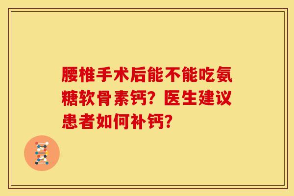 腰椎手术后能不能吃氨糖软骨素钙？医生建议患者如何补钙？