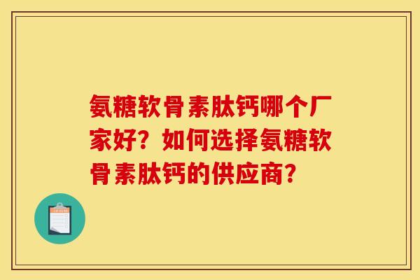 氨糖软骨素肽钙哪个厂家好？如何选择氨糖软骨素肽钙的供应商？