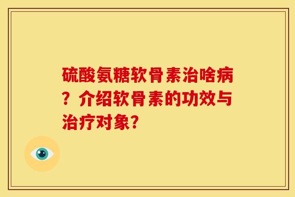 硫酸氨糖软骨素治啥病？介绍软骨素的功效与治疗对象？
