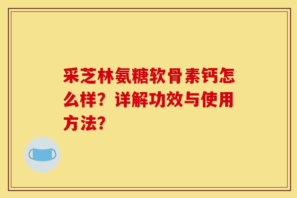 采芝林氨糖软骨素钙怎么样？详解功效与使用方法？