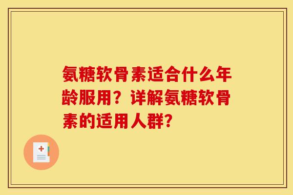 氨糖软骨素适合什么年龄服用？详解氨糖软骨素的适用人群？