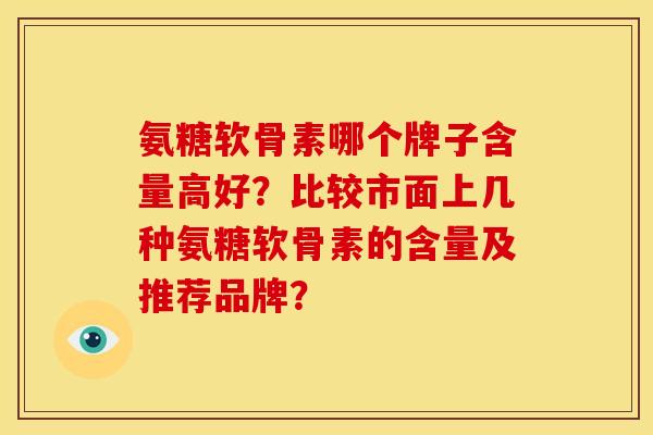 氨糖软骨素哪个牌子含量高好？比较市面上几种氨糖软骨素的含量及推荐品牌？