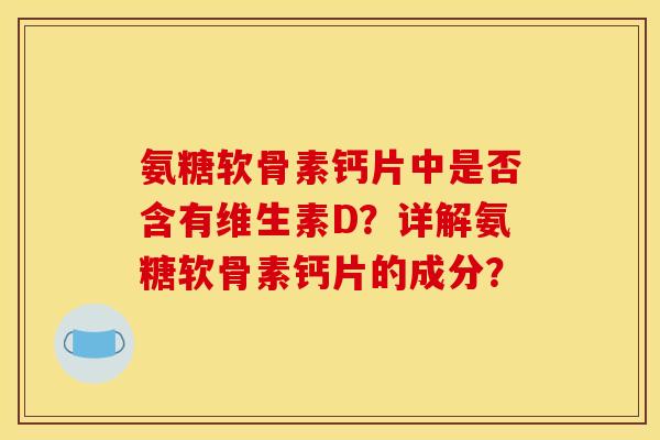 氨糖软骨素钙片中是否含有维生素D？详解氨糖软骨素钙片的成分？