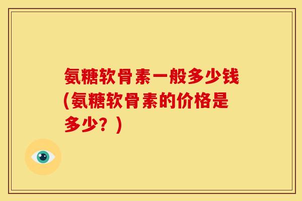 氨糖软骨素一般多少钱(氨糖软骨素的价格是多少？)