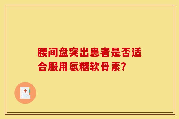 腰间盘突出患者是否适合服用氨糖软骨素？