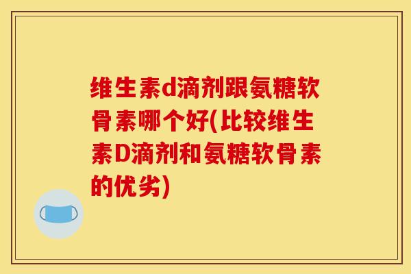 维生素d滴剂跟氨糖软骨素哪个好(比较维生素D滴剂和氨糖软骨素的优劣)