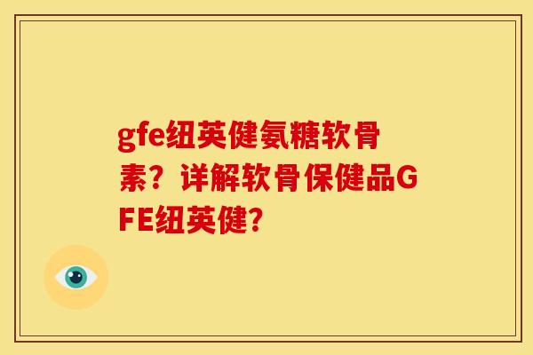 gfe纽英健氨糖软骨素？详解软骨保健品GFE纽英健？