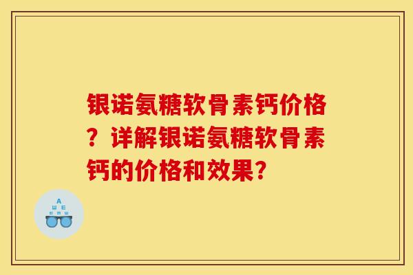 银诺氨糖软骨素钙价格？详解银诺氨糖软骨素钙的价格和效果？