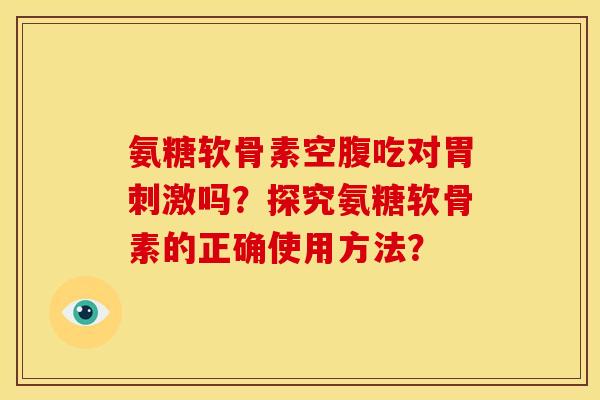 氨糖软骨素空腹吃对胃刺激吗？探究氨糖软骨素的正确使用方法？