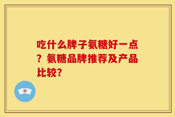 吃什么牌子氨糖好一点？氨糖品牌推荐及产品比较？
