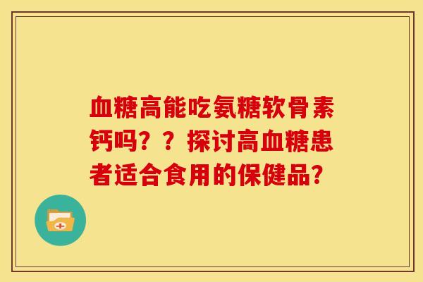 血糖高能吃氨糖软骨素钙吗？？探讨高血糖患者适合食用的保健品？