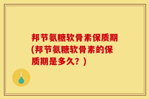 邦节氨糖软骨素保质期(邦节氨糖软骨素的保质期是多久？)