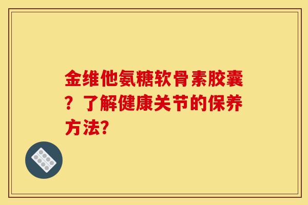 金维他氨糖软骨素胶囊？了解健康关节的保养方法？