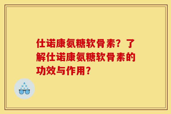 仕诺康氨糖软骨素？了解仕诺康氨糖软骨素的功效与作用？