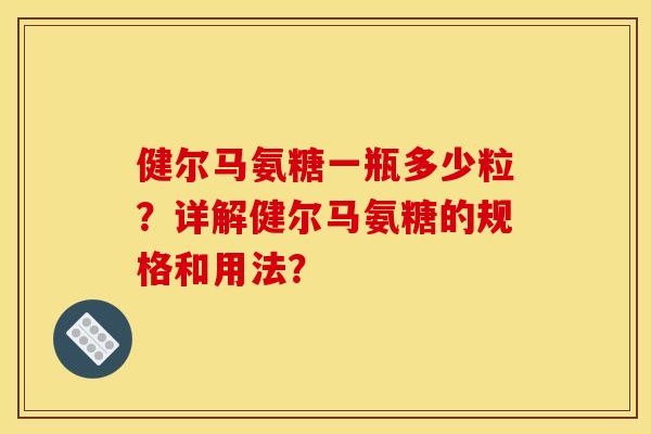 健尔马氨糖一瓶多少粒？详解健尔马氨糖的规格和用法？