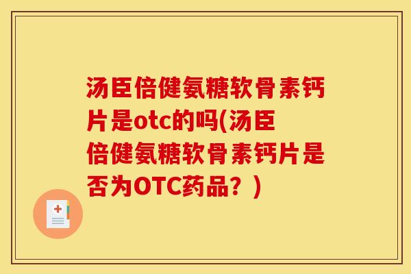 汤臣倍健氨糖软骨素钙片是otc的吗(汤臣倍健氨糖软骨素钙片是否为OTC药品？)