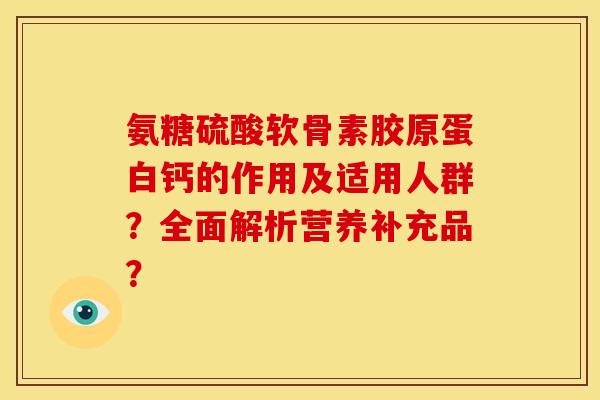 氨糖硫酸软骨素胶原蛋白钙的作用及适用人群？全面解析营养补充品？