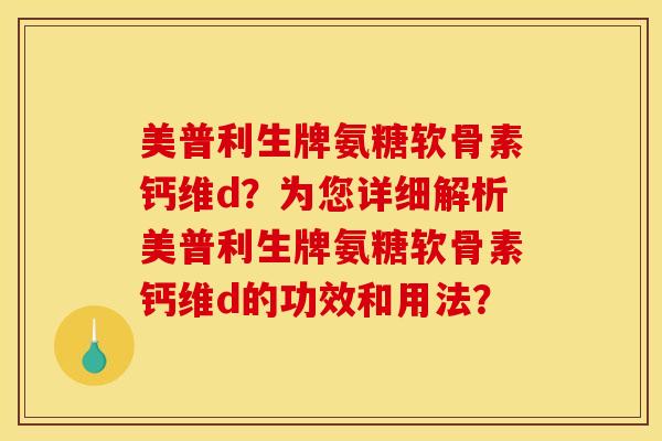 美普利生牌氨糖软骨素钙维d？为您详细解析美普利生牌氨糖软骨素钙维d的功效和用法？