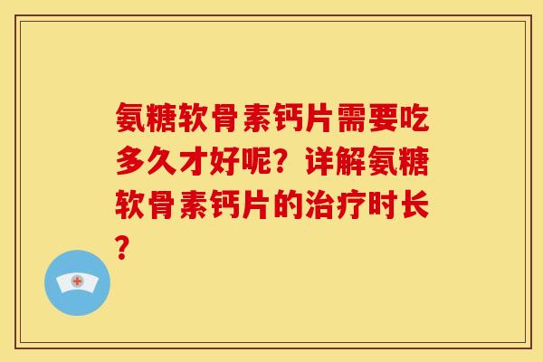 氨糖软骨素钙片需要吃多久才好呢？详解氨糖软骨素钙片的治疗时长？