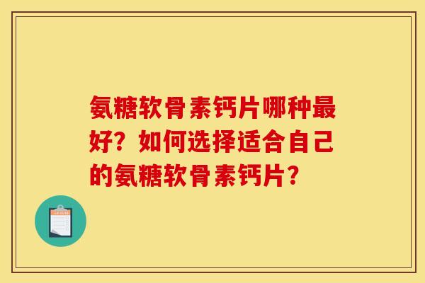 氨糖软骨素钙片哪种最好？如何选择适合自己的氨糖软骨素钙片？