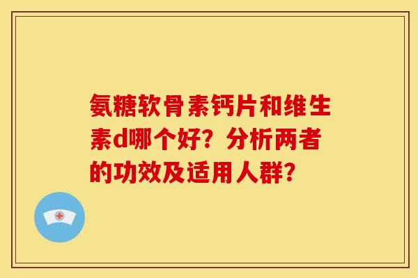 氨糖软骨素钙片和维生素d哪个好？分析两者的功效及适用人群？