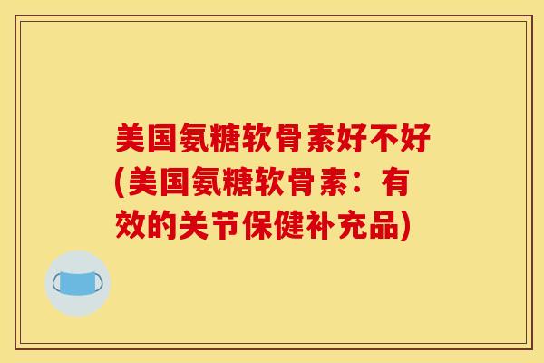 美国氨糖软骨素好不好(美国氨糖软骨素：有效的关节保健补充品)