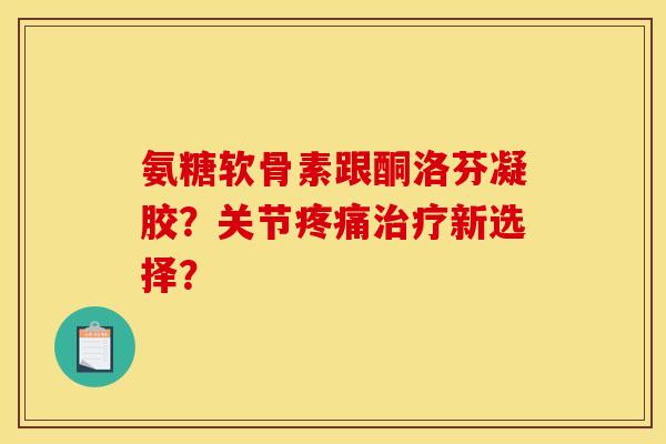 氨糖软骨素跟酮洛芬凝胶？关节疼痛治疗新选择？