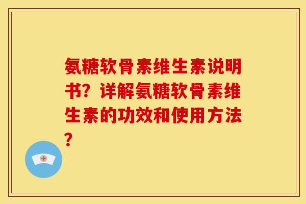 氨糖软骨素维生素说明书？详解氨糖软骨素维生素的功效和使用方法？