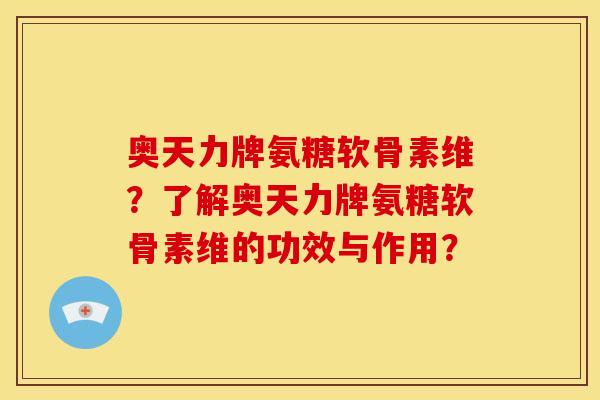奥天力牌氨糖软骨素维？了解奥天力牌氨糖软骨素维的功效与作用？