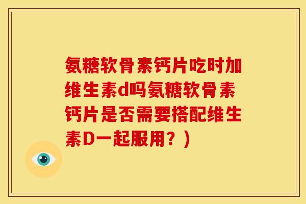 氨糖软骨素钙片吃时加维生素d吗氨糖软骨素钙片是否需要搭配维生素D一起服用？)