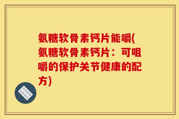 氨糖软骨素钙片能嚼(氨糖软骨素钙片：可咀嚼的保护关节健康的配方)