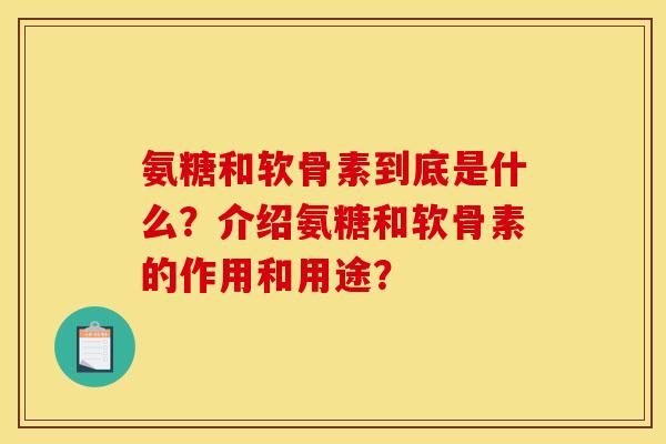 氨糖和软骨素到底是什么？介绍氨糖和软骨素的作用和用途？