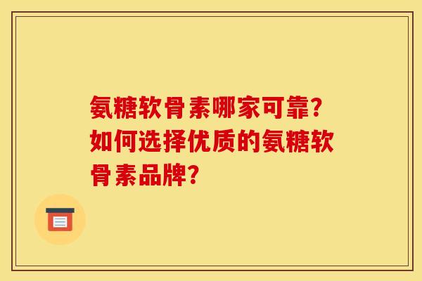 氨糖软骨素哪家可靠？如何选择优质的氨糖软骨素品牌？