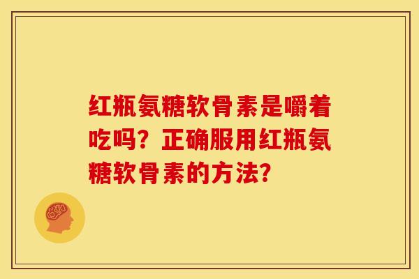 红瓶氨糖软骨素是嚼着吃吗？正确服用红瓶氨糖软骨素的方法？