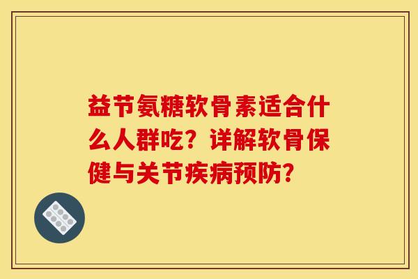 益节氨糖软骨素适合什么人群吃？详解软骨保健与关节疾病预防？