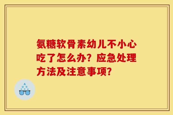 氨糖软骨素幼儿不小心吃了怎么办？应急处理方法及注意事项？