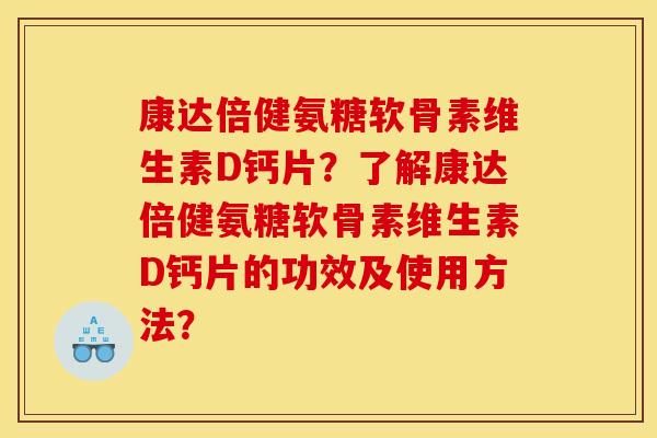 康达倍健氨糖软骨素维生素D钙片？了解康达倍健氨糖软骨素维生素D钙片的功效及使用方法？