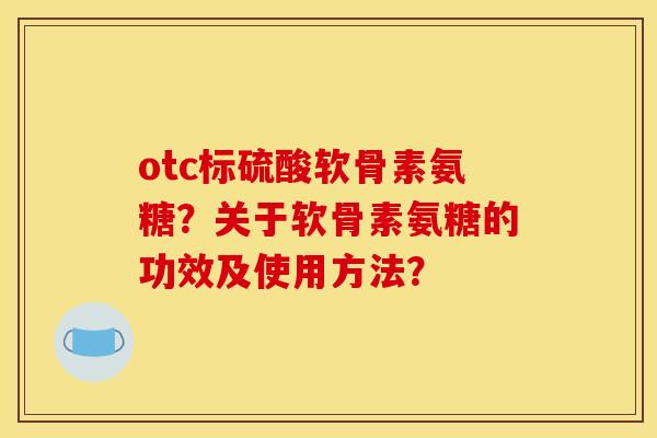 otc标硫酸软骨素氨糖？关于软骨素氨糖的功效及使用方法？