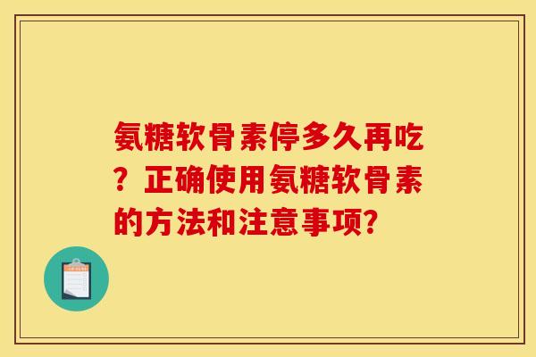 氨糖软骨素停多久再吃？正确使用氨糖软骨素的方法和注意事项？